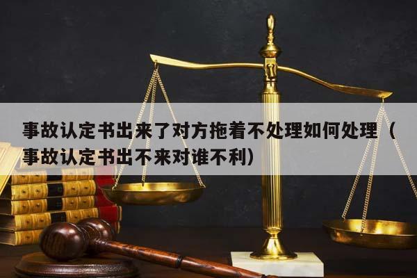 事故认定书出来了对方拖着不处理如何处理（事故认定书出不来对谁不利）