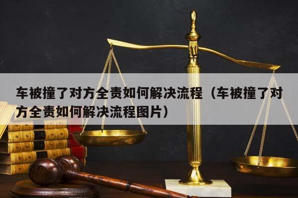 车被撞了对方全责如何解决流程（车被撞了对方全责如何解决流程图片）