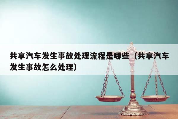 共享汽车发生事故处理流程是哪些（共享汽车发生事故怎么处理）