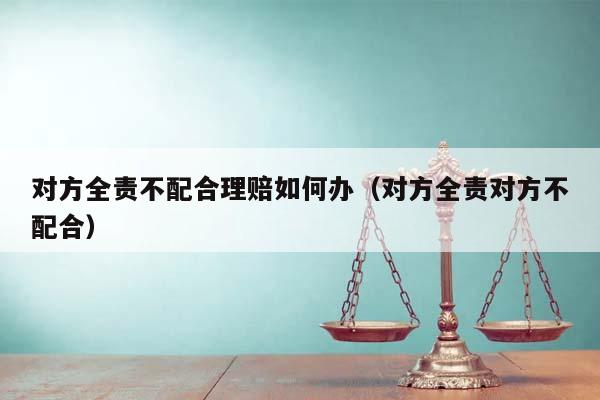 对方全责不配合理赔如何办（对方全责对方不配合）