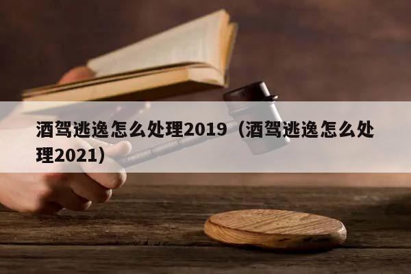 酒驾逃逸怎么处理2019（酒驾逃逸怎么处理2021）