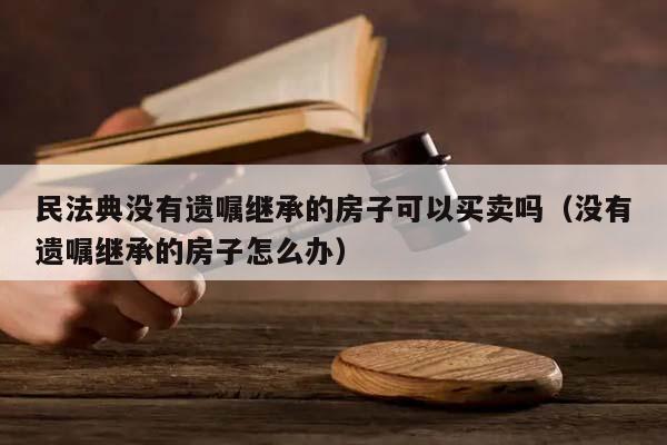 民法典没有遗嘱继承的房子可以买卖吗（没有遗嘱继承的房子怎么办）