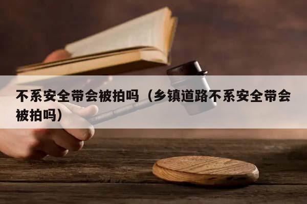 不系安全带会被拍吗（乡镇道路不系安全带会被拍吗）