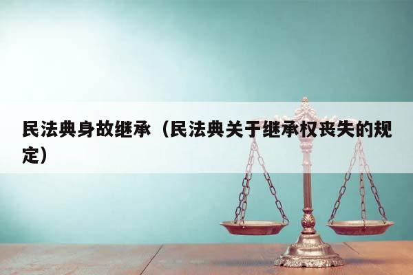 民法典身故继承（民法典关于继承权丧失的规定）