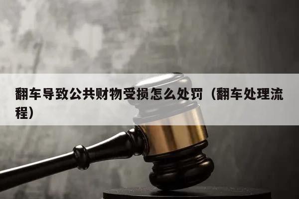 翻车导致公共财物受损怎么处罚（翻车处理流程）