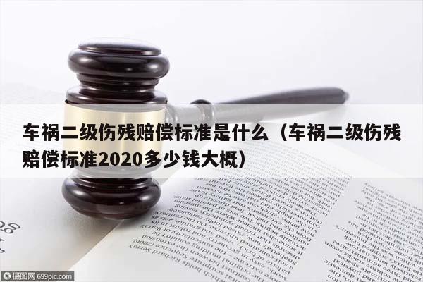 车祸二级伤残赔偿标准是什么（车祸二级伤残赔偿标准2020多少钱大概）