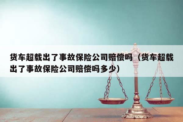 货车超载出了事故保险公司赔偿吗（货车超载出了事故保险公司赔偿吗多少）