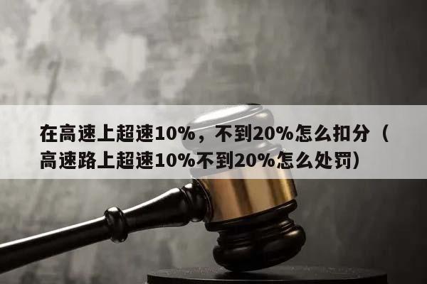 在高速上超速10%，不到20%怎么扣分（高速路上超速10%不到20%怎么处罚）