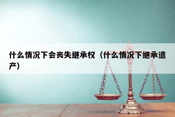 什么情况下会丧失继承权（什么情况下继承遗产）