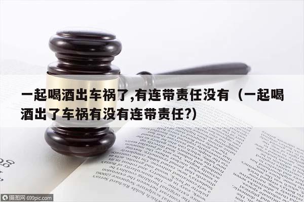 一起喝酒出车祸了,有连带责任没有（一起喝酒出了车祸有没有连带责任?）