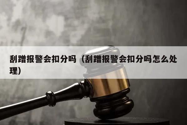 刮蹭报警会扣分吗（刮蹭报警会扣分吗怎么处理）