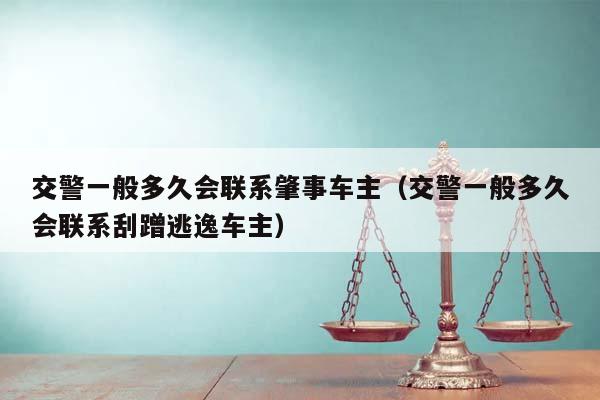 交警一般多久会联系肇事车主（交警一般多久会联系刮蹭逃逸车主）