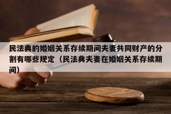 民法典的婚姻关系存续期间夫妻共同财产的分割有哪些规定（民法典夫妻在婚姻关系存续期间）