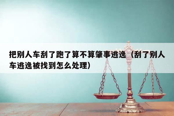 把别人车刮了跑了算不算肇事逃逸（刮了别人车逃逸被找到怎么处理）