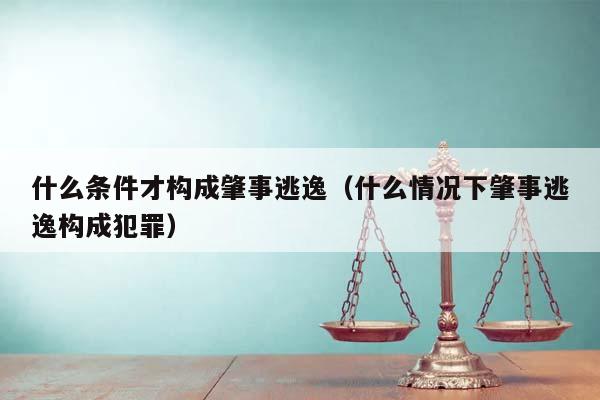 什么条件才构成肇事逃逸（什么情况下肇事逃逸构成犯罪）