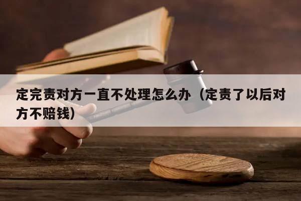 定完责对方一直不处理怎么办（定责了以后对方不赔钱）