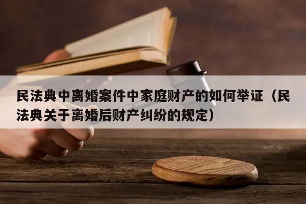 民法典中离婚案件中家庭财产的如何举证（民法典关于离婚后财产纠纷的规定）