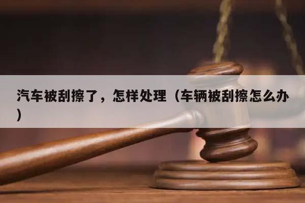 汽车被刮擦了，怎样处理（车辆被刮擦怎么办）