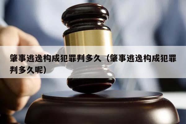 肇事逃逸构成犯罪判多久（肇事逃逸构成犯罪判多久呢）