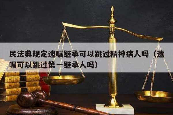 民法典规定遗嘱继承可以跳过精神病人吗（遗嘱可以跳过第一继承人吗）