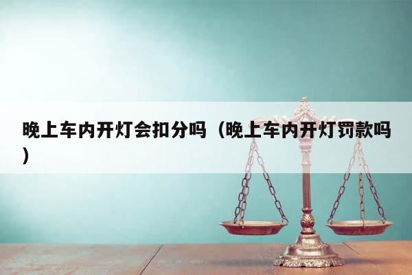 晚上车内开灯会扣分吗（晚上车内开灯罚款吗）