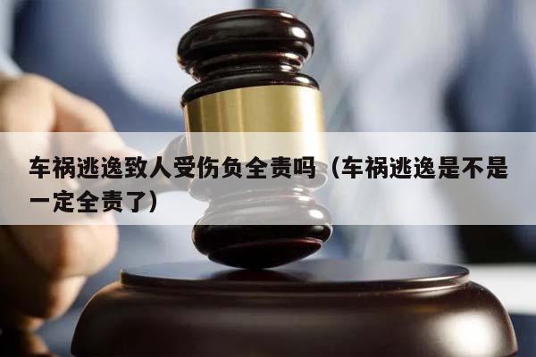 车祸逃逸致人受伤负全责吗（车祸逃逸是不是一定全责了）