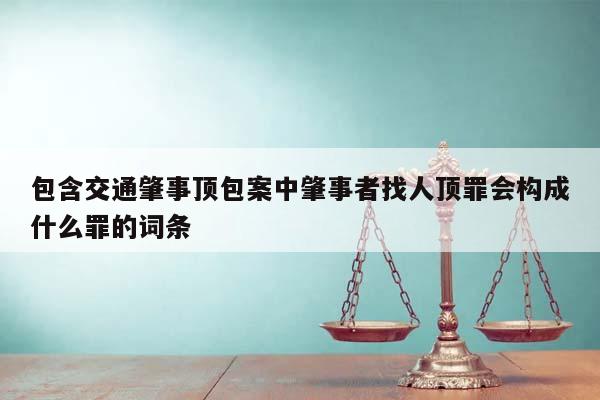 包含交通肇事顶包案中肇事者找人顶罪会构成什么罪的词条