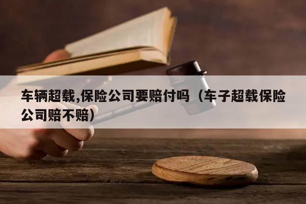 车辆超载,保险公司要赔付吗（车子超载保险公司赔不赔）