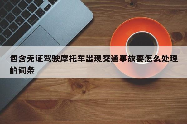 包含无证驾驶摩托车出现交通事故要怎么处理的词条