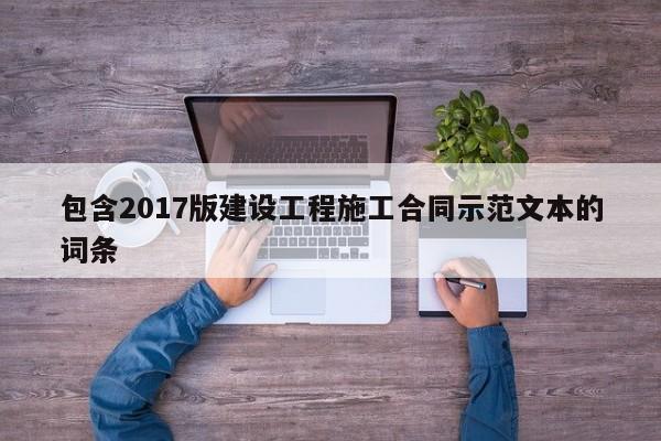 包含2017版建设工程施工合同示范文本的词条