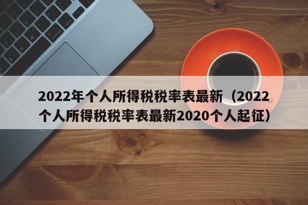 2022年个人所得税税率表最新（2022个人所得税税率表最新2020个人起征）