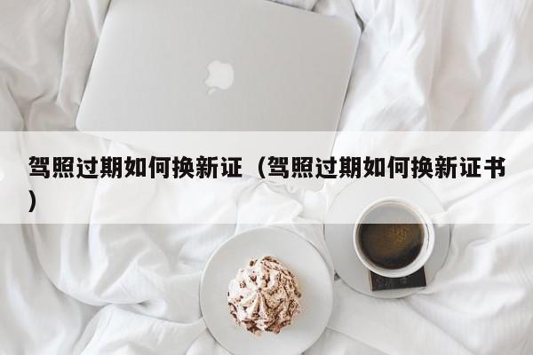 驾照过期如何换新证（驾照过期如何换新证书）