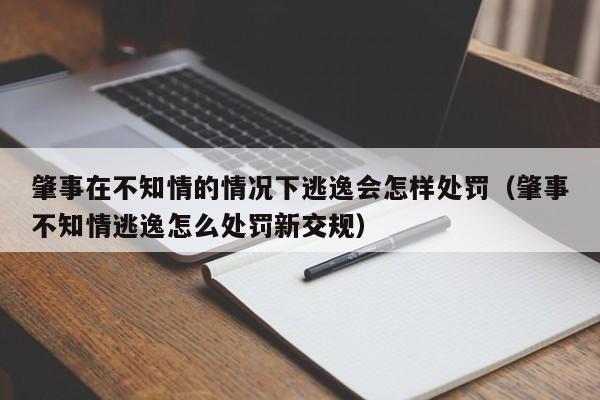 肇事在不知情的情况下逃逸会怎样处罚（肇事不知情逃逸怎么处罚新交规）