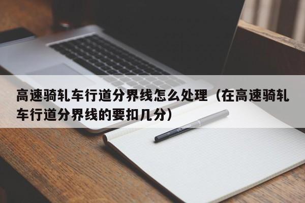 高速骑轧车行道分界线怎么处理（在高速骑轧车行道分界线的要扣几分）