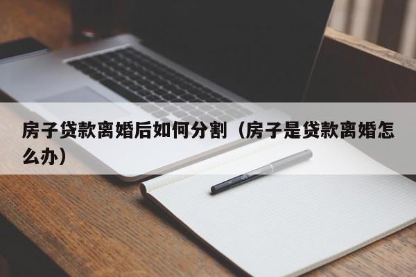 房子贷款离婚后如何分割（房子是贷款离婚怎么办）