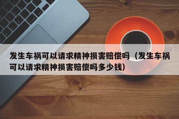 发生车祸可以请求精神损害赔偿吗（发生车祸可以请求精神损害赔偿吗多少钱）