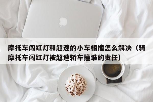 摩托车闯红灯和超速的小车相撞怎么解决（骑摩托车闯红灯被超速轿车撞谁的责任）