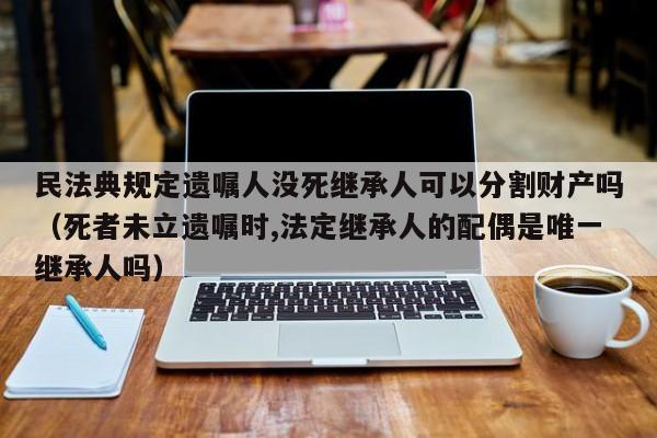 民法典规定遗嘱人没死继承人可以分割财产吗（死者未立遗嘱时,法定继承人的配偶是唯一继承人吗）