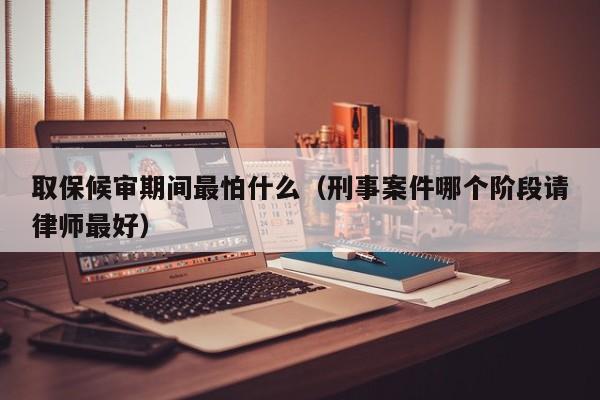 取保候审期间最怕什么（刑事案件哪个阶段请律师最好）