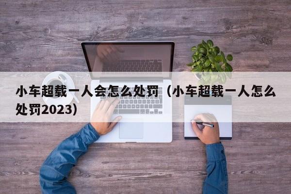 小车超载一人会怎么处罚（小车超载一人怎么处罚2023）