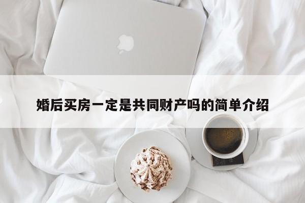 婚后买房一定是共同财产吗的简单介绍