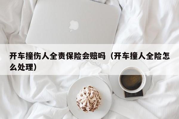 开车撞伤人全责保险会赔吗（开车撞人全险怎么处理）