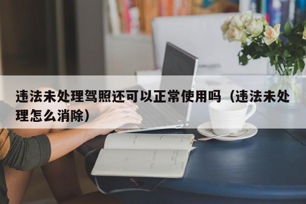 违法未处理驾照还可以正常使用吗（违法未处理怎么消除）