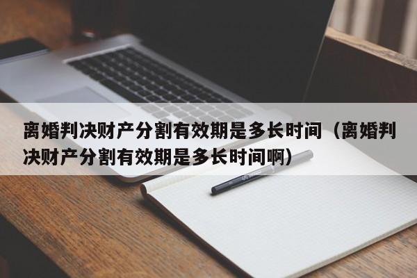 离婚判决财产分割有效期是多长时间（离婚判决财产分割有效期是多长时间啊）