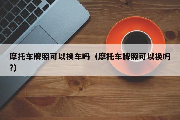 摩托车牌照可以换车吗（摩托车牌照可以换吗?）