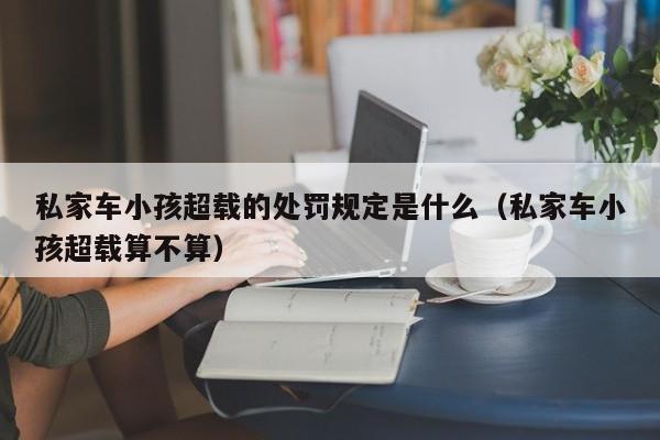 私家车小孩超载的处罚规定是什么（私家车小孩超载算不算）