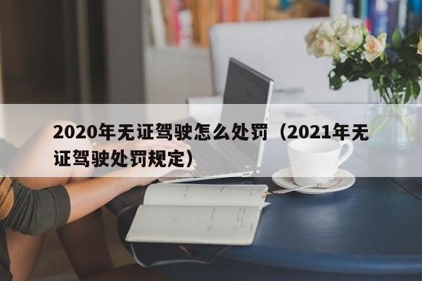 2020年无证驾驶怎么处罚（2021年无证驾驶处罚规定）