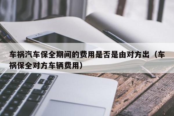 车祸汽车保全期间的费用是否是由对方出（车祸保全对方车辆费用）