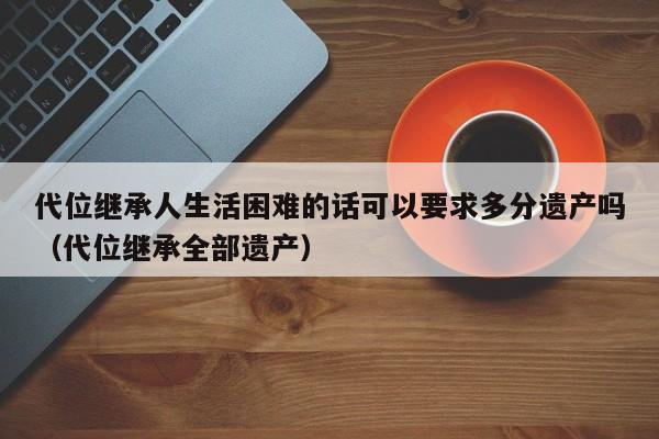 代位继承人生活困难的话可以要求多分遗产吗（代位继承全部遗产）