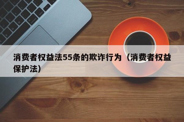 消费者权益法55条的欺诈行为（消费者权益保护法）